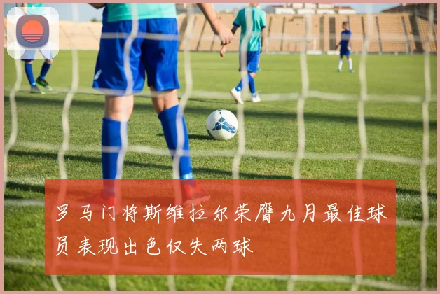 罗马门将斯维拉尔荣膺九月最佳球员表现出色仅失两球