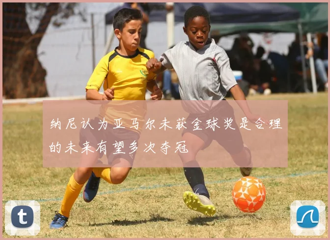 纳尼认为亚马尔未获金球奖是合理的未来有望多次夺冠