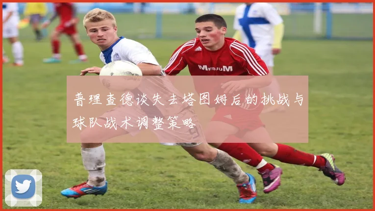 普理查德谈失去塔图姆后的挑战与球队战术调整策略