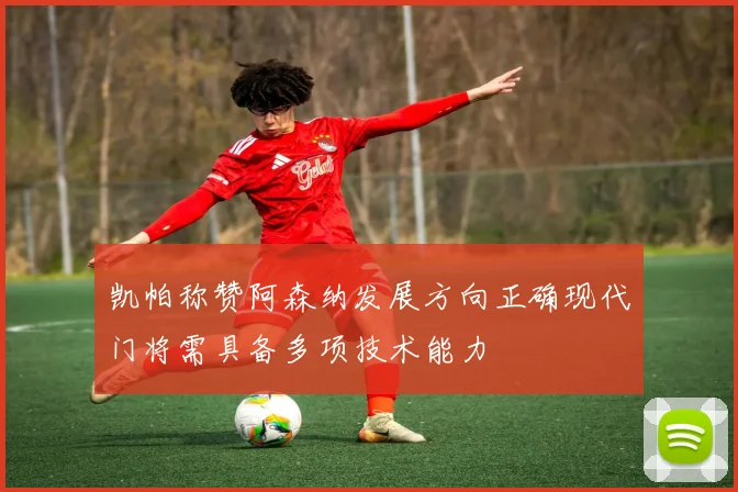 凯帕称赞阿森纳发展方向正确现代门将需具备多项技术能力