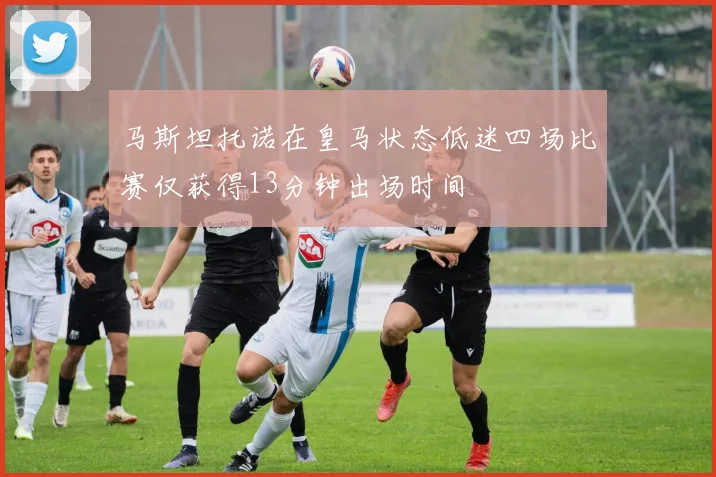 马斯坦托诺在皇马状态低迷四场比赛仅获得13分钟出场时间