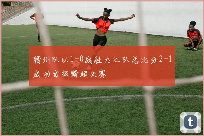 赣州队以1-0战胜九江队总比分2-1成功晋级赣超决赛