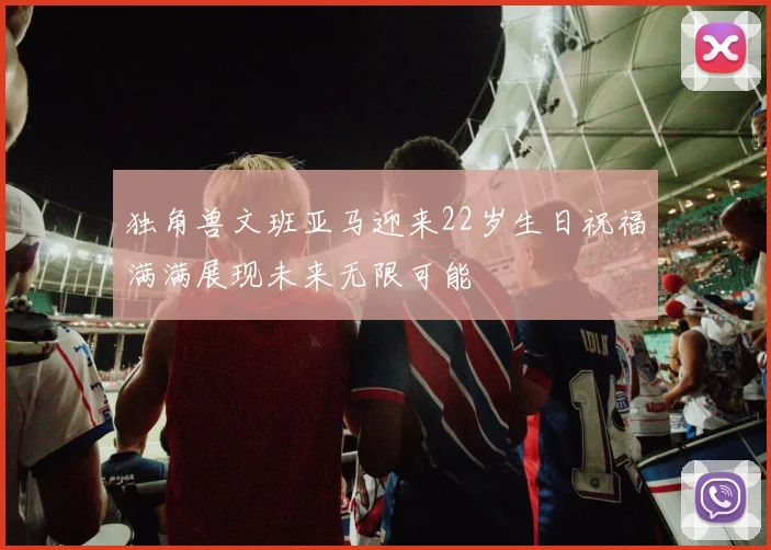 独角兽文班亚马迎来22岁生日祝福满满展现未来无限可能