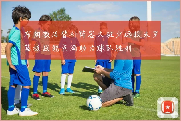 布朗激活替补阵容文班少远投米罗篮板技能点满助力球队胜利