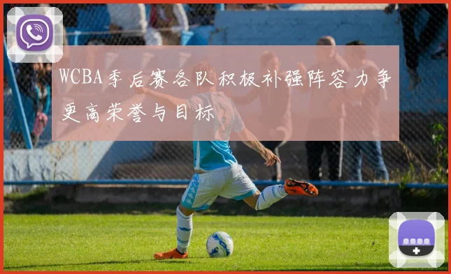 WCBA季后赛各队积极补强阵容力争更高荣誉与目标