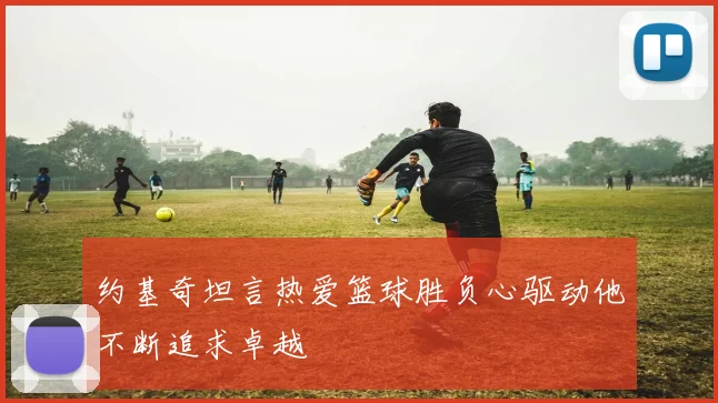 约基奇坦言热爱篮球胜负心驱动他不断追求卓越