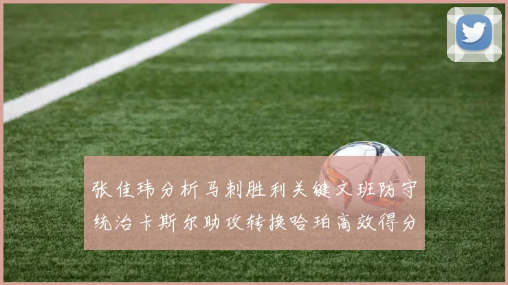 张佳玮分析马刺胜利关键文班防守统治卡斯尔助攻转换哈珀高效得分