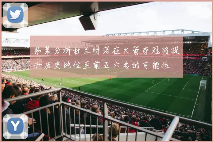 弗莱分析杜兰特若在火箭夺冠将提升历史地位至前五六名的可能性