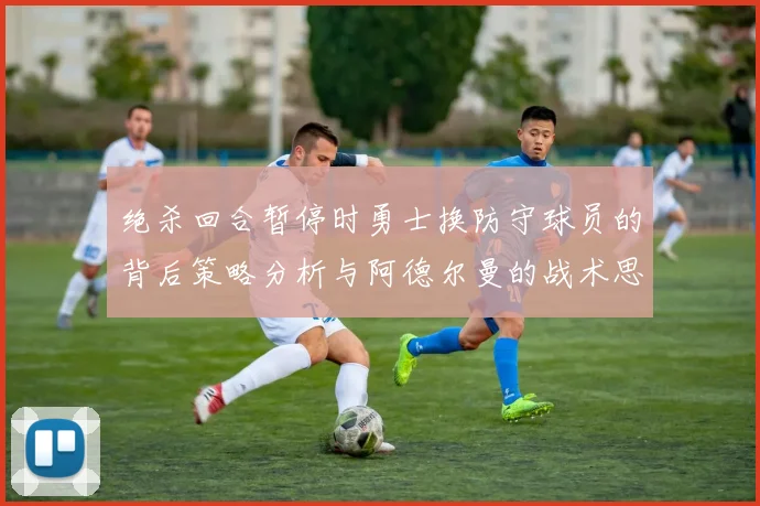 绝杀回合暂停时勇士换防守球员的背后策略分析与阿德尔曼的战术思考