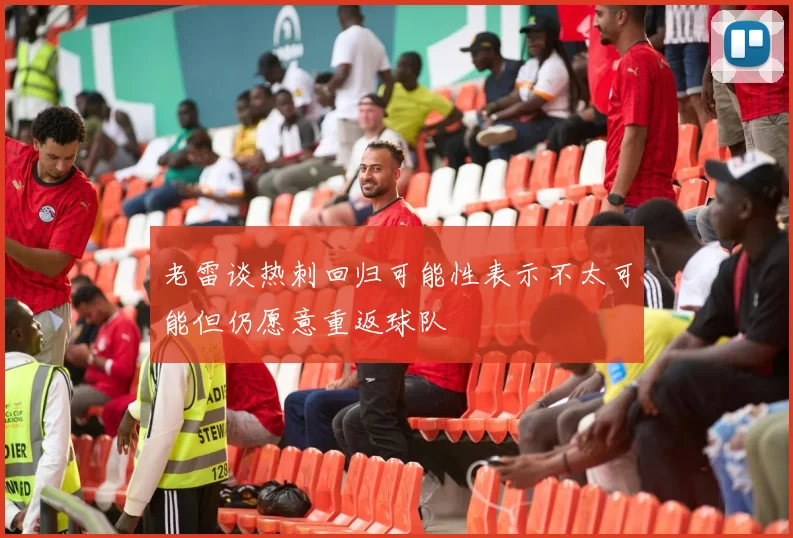 老雷谈热刺回归可能性表示不太可能但仍愿意重返球队