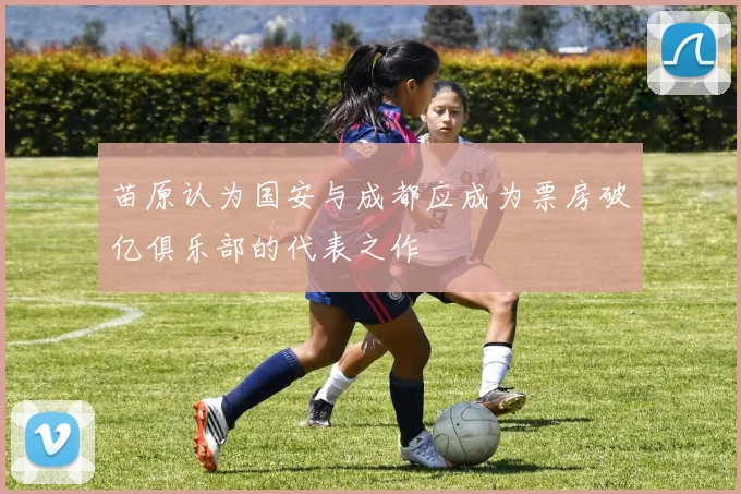苗原认为国安与成都应成为票房破亿俱乐部的代表之作