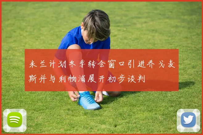 米兰计划冬季转会窗口引进乔戈麦斯并与利物浦展开初步谈判