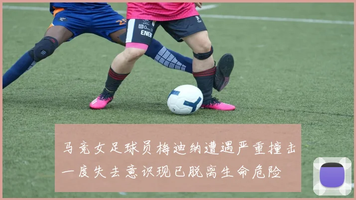 马竞女足球员梅迪纳遭遇严重撞击一度失去意识现已脱离生命危险