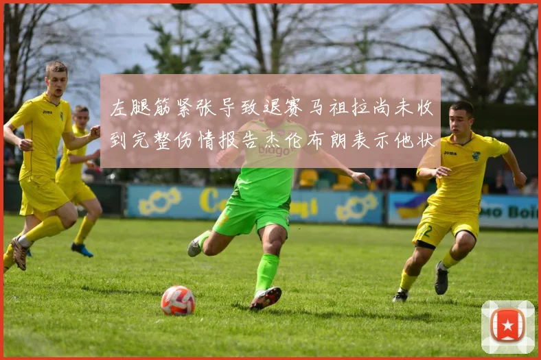 左腿筋紧张导致退赛马祖拉尚未收到完整伤情报告杰伦布朗表示他状态良好