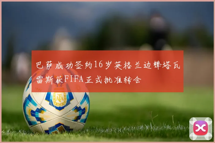 巴萨成功签约16岁英格兰边锋塔瓦雷斯获FIFA正式批准转会