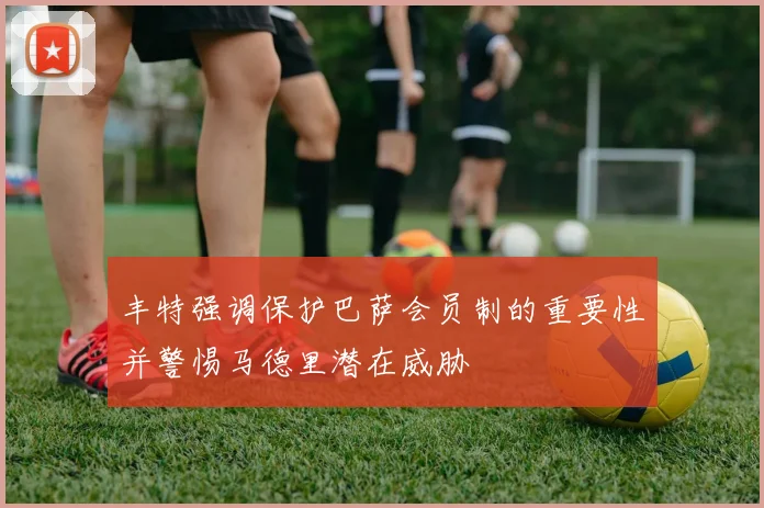 丰特强调保护巴萨会员制的重要性并警惕马德里潜在威胁