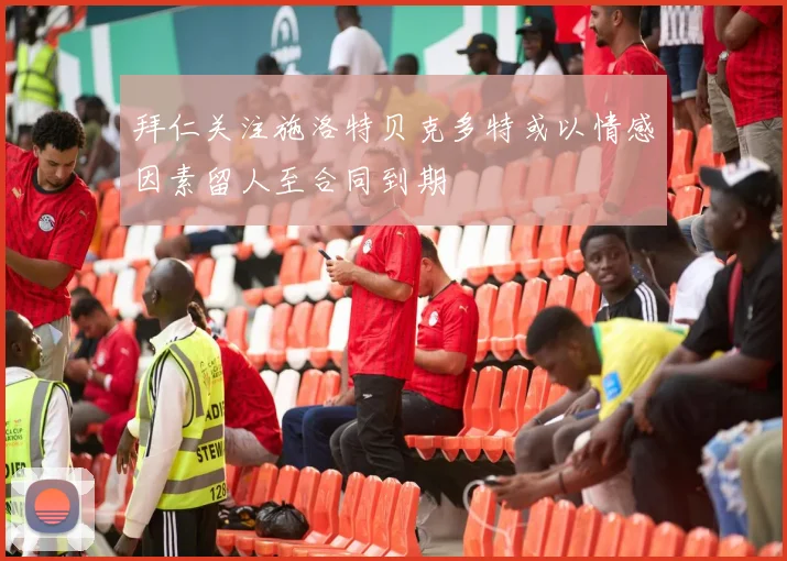 拜仁关注施洛特贝克多特或以情感因素留人至合同到期