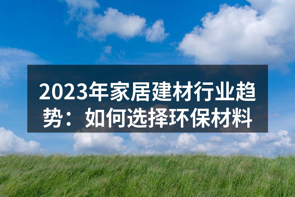 2023年家居建材行业趋势：如何选择环保材料